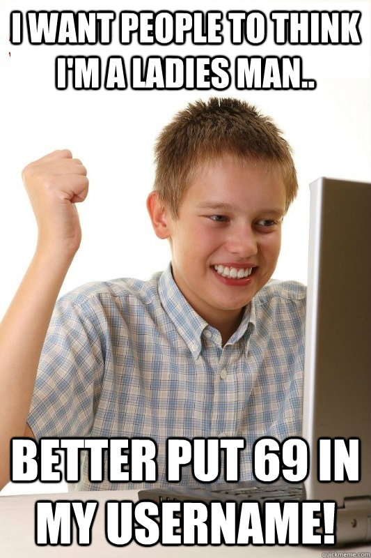 I want people to think i'm a ladies man.. better put 69 in my username!  1st Day Internet Kid