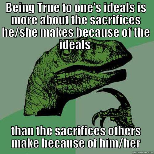 BEING TRUE TO ONE'S IDEALS IS MORE ABOUT THE SACRIFICES HE/SHE MAKES BECAUSE OF THE IDEALS  THAN THE SACRIFICES OTHERS MAKE BECAUSE OF HIM/HER Philosoraptor