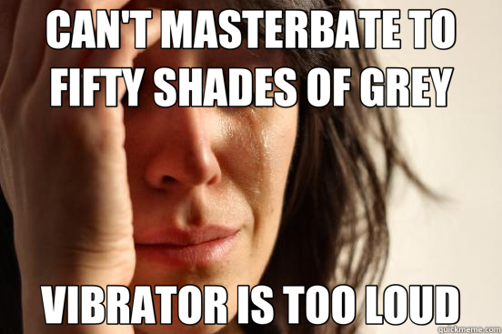 CAN'T MASTERBATE TO FIFTY SHADES OF GREY VIBRATOR IS TOO LOUD  First World Problems