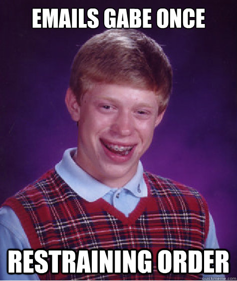 Emails Gabe once Restraining order  Bad Luck Brian