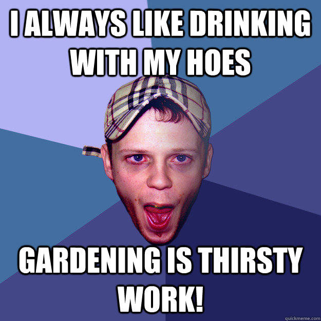 i always like drinking with my hoes gardening is thirsty work!  Charming Chav Meme