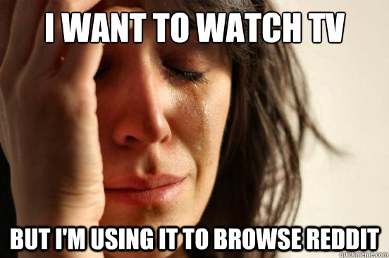 I want to watch TV But i'm using it to browse reddit  First World Problems