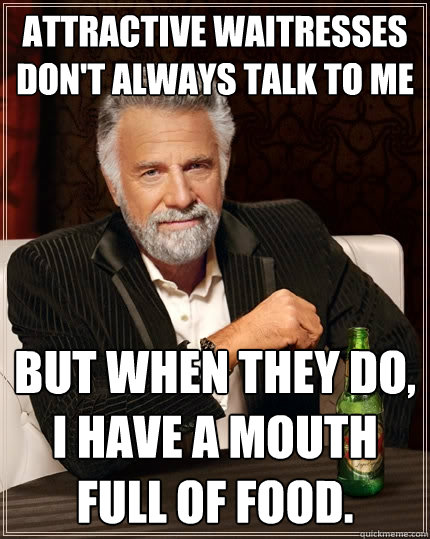 Attractive waitresses don't always talk to me But when they do, I have a mouth full of food.  The Most Interesting Man In The World