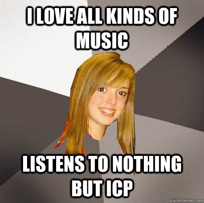 I love all kinds of music listens to nothing but ICP - I love all kinds of music listens to nothing but ICP  Musically Oblivious 8th Grader