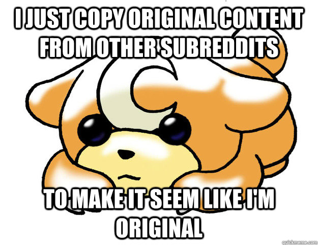 I just copy original content from other subreddits to make it seem like I'm original  Confession Teddiursa