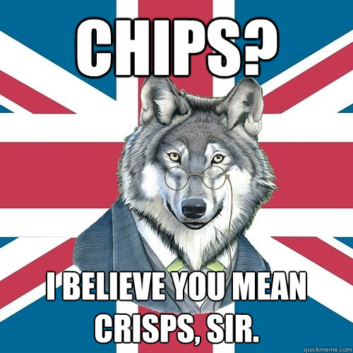 chips? i believe you mean crisps, sir. - chips? i believe you mean crisps, sir.  Sir Courage Wolf Esquire