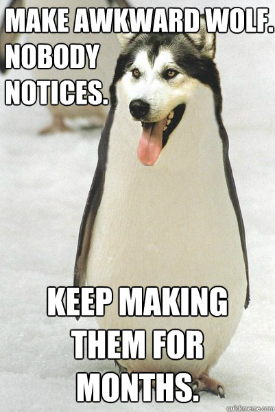 make awkward wolf.
nobody 
notices. keep making them for months.  Courageously Awkward Wolf