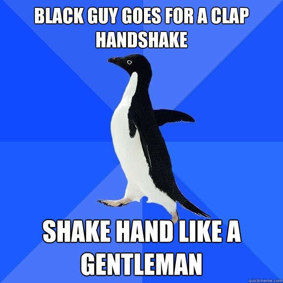 Black guy goes for a clap handshake Shake hand like a gentleman  Socially Awkward Penguin