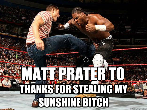 matt prater to timmy tebow... thanks for stealing my sunshine bitch  