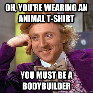 Oh, You're wearing an animal t-shirt you must be a bodybuilder  Condescending Wonka