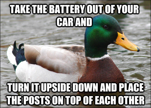 take the battery out of your car and turn it upside down and place the posts on top of each other  Actual Advice Mallard