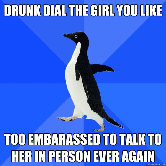 drunk dial the girl you like too embarassed to talk to her in person ever again  Socially Awkward Penguin
