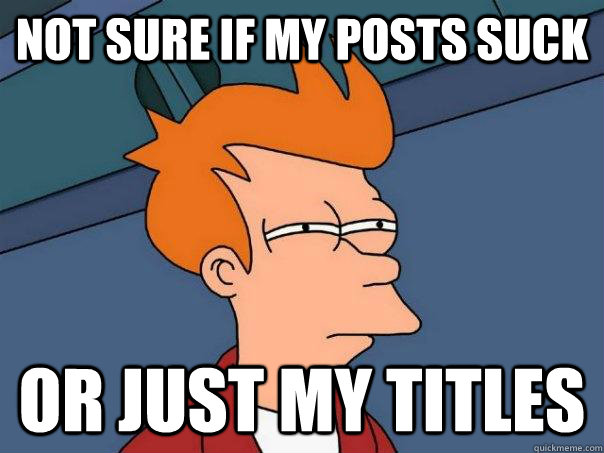 Not sure if my posts suck Or just my titles  Futurama Fry