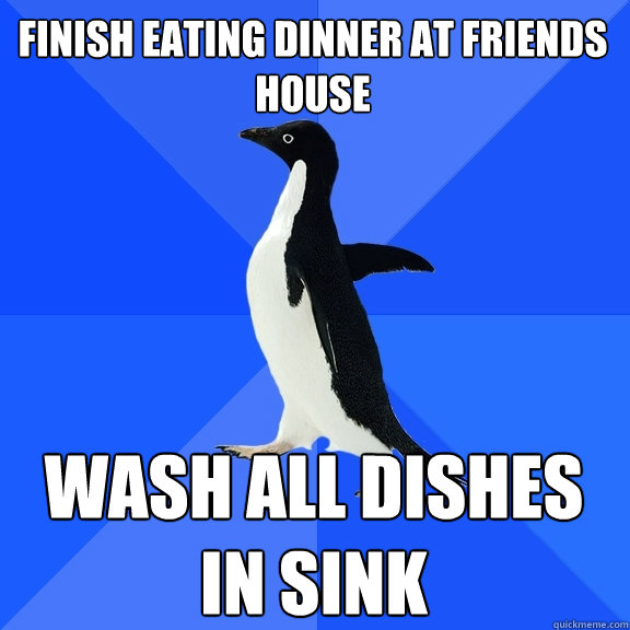 finish eating dinner at friends house wash all dishes in sink  Socially Awkward Penguin