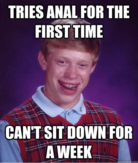 Tries anal for the first time can't sit down for a week  Bad Luck Brian