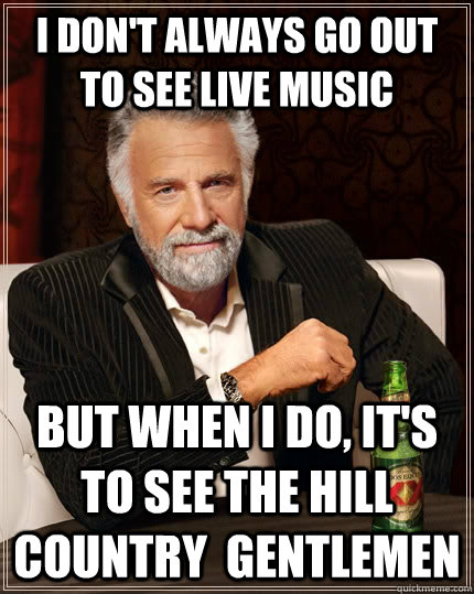 I don't always go out to see live music but when I do, It's to see the hill country  Gentlemen  The Most Interesting Man In The World