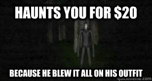 haunts you for $20 because he blew it all on his outfit  