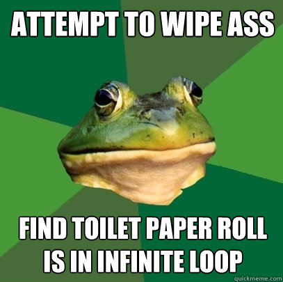 ATTEMPT TO WIPE ASS FIND TOILET PAPER ROLL IS IN INFINITE LOOP  Foul Bachelor Frog