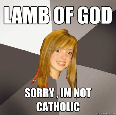 Lamb of god sorry , im not catholic  Musically Oblivious 8th Grader