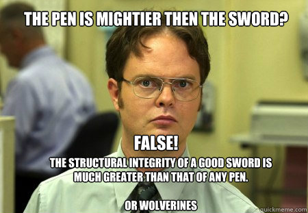 the pen is mightier then the sword? the structural integrity of a good sword is much greater than that of any pen. 

or wolverines  false!  Schrute