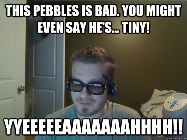 This pebbles is bad. You might even say he's... TINY! YYEEEEEAAAAAAAHHHH!!  AngryTestie
