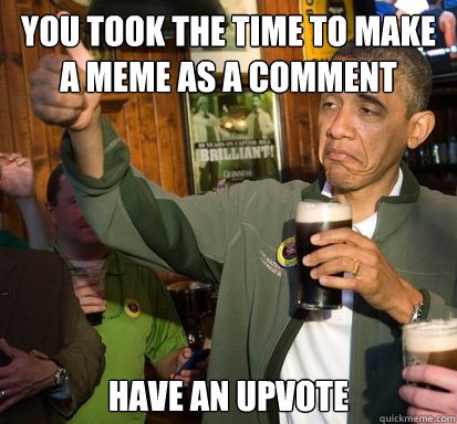 You took the time to make a meme as a comment have an upvote   Upvote Obama