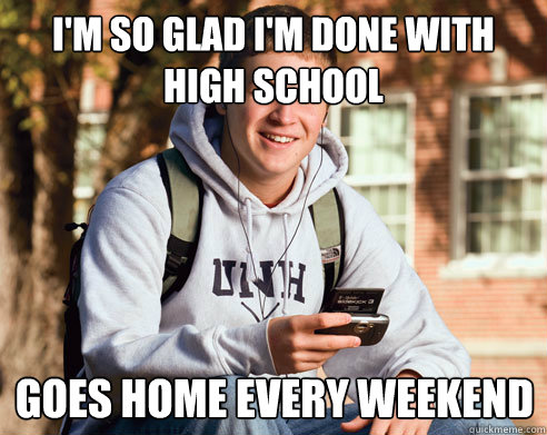 I'm so glad i'm done with high school Goes home every weekend  College Freshman