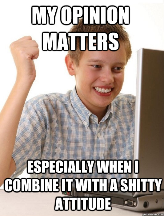 My opinion matters especially when I combine it with a shitty attitude  First Day on the Internet Kid
