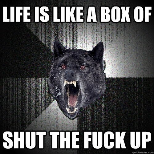 Life is like a box of SHUT THE FUCK UP  Insanity Wolf