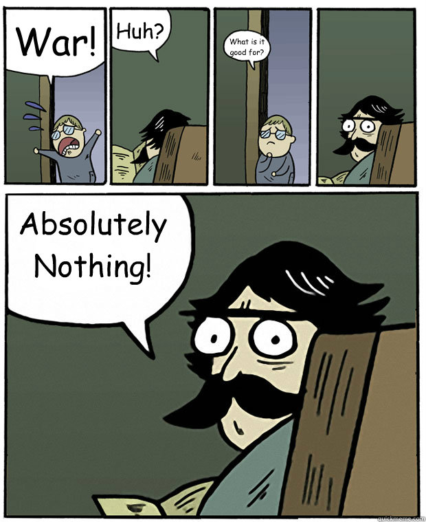 War! Huh? What is it good for? Absolutely Nothing!  Stare Dad