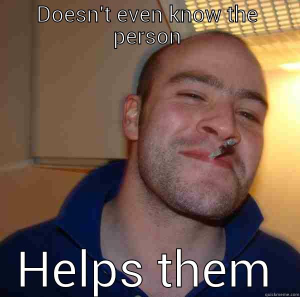DOESN'T EVEN KNOW THE PERSON HELPS THEM Good Guy Greg 