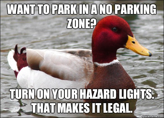 Want to park in a No Parking zone? Turn on your hazard lights.  That makes it legal.  Malicious Advice Mallard