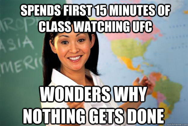 spends first 15 minutes of class watching ufc wonders why nothing gets done  Unhelpful High School Teacher