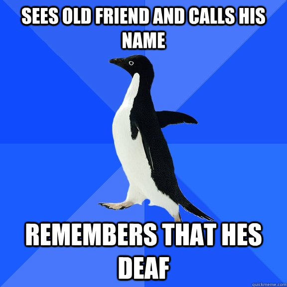 Sees old friend and calls his name Remembers that hes deaf  Socially Awkward Penguin