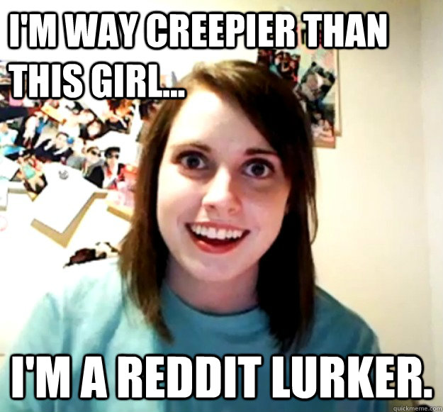I'm way creepier than this girl... I'm a reddit lurker.  Overly Attached Girlfriend