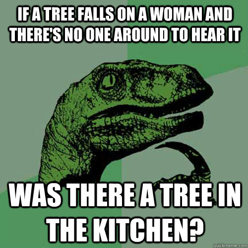 if a tree falls on a woman and there's no one around to hear it Was there a tree in the kitchen?  Philosoraptor