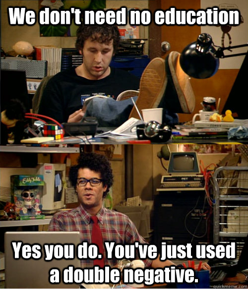 We don't need no education Yes you do. You've just used a double negative. - We don't need no education Yes you do. You've just used a double negative.  IT Crowd Education