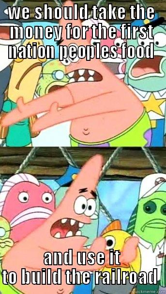 WE SHOULD TAKE THE MONEY FOR THE FIRST NATION PEOPLES FOOD AND USE IT TO BUILD THE RAILROAD  Push it somewhere else Patrick