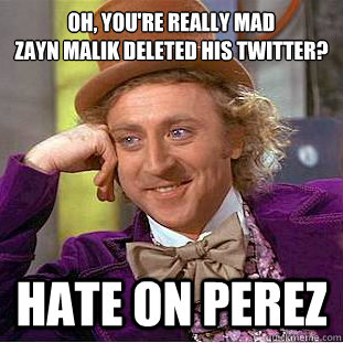 oh, you're really mad
zayn malik deleted his twitter? hate on perez - oh, you're really mad
zayn malik deleted his twitter? hate on perez  Condescending Wonka