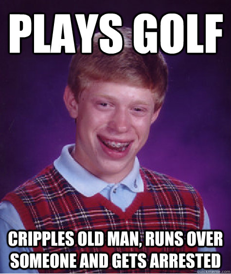 Plays golf Cripples old man, runs over someone and gets arrested  Bad Luck Brian