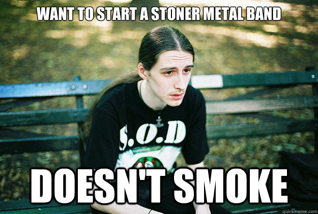 Want to start a stoner metal band Doesn't smoke   First World Metal Problems