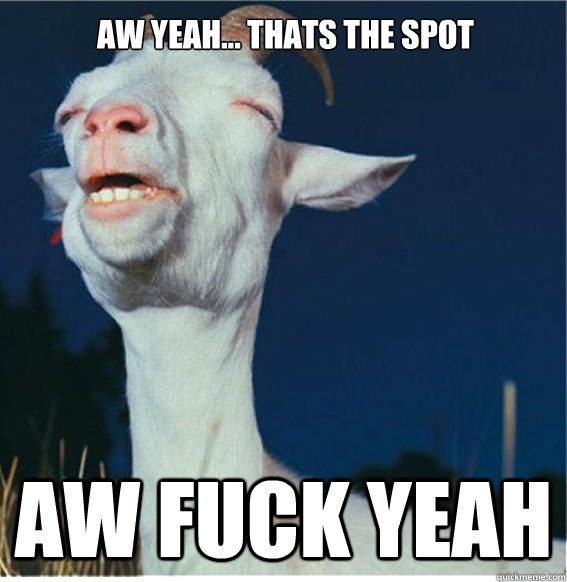 aw yeah... thats the spot aw fuck yeah - aw yeah... thats the spot aw fuck yeah  Pleasure Goat