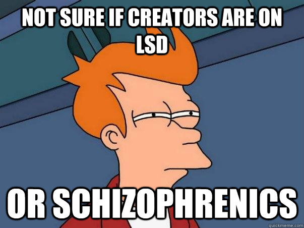 not sure if creators are on lsd  or schizophrenics  Not sure if deaf