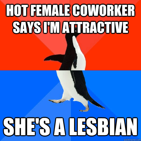 Hot female coworker says I'm attractive She's a lesbian  Socially Awesome Awkward Penguin