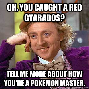 Oh, you caught a Red Gyarados? Tell me more about how you're a pokemon Master.  Condescending Wonka