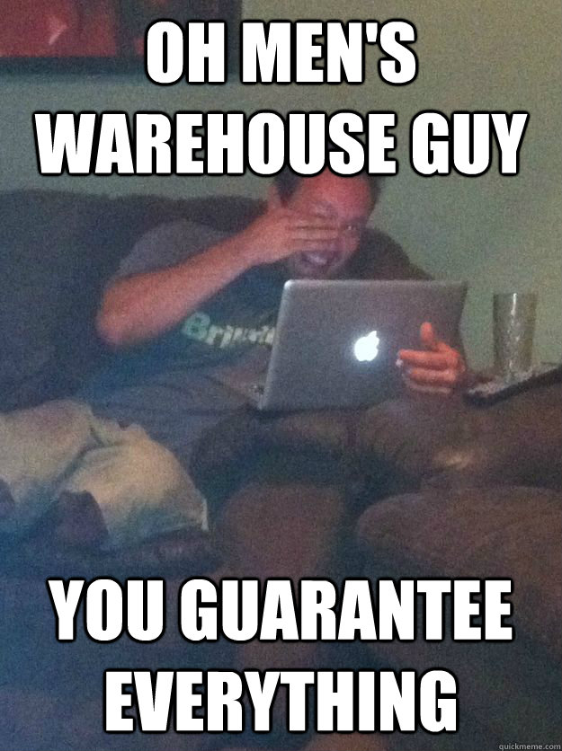 Oh Men's Warehouse guy You guarantee everything - Oh Men's Warehouse guy You guarantee everything  Reddit Meme Dad
