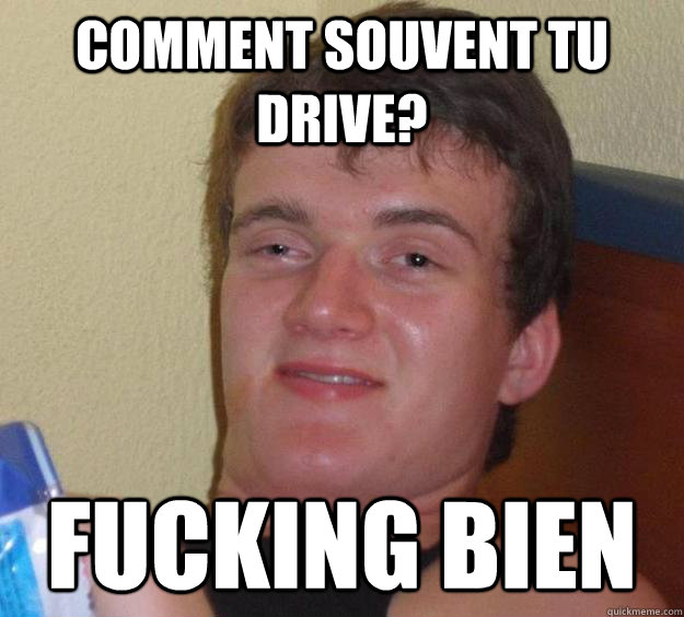 comment souvent tu drive? fucking bien  10 Guy