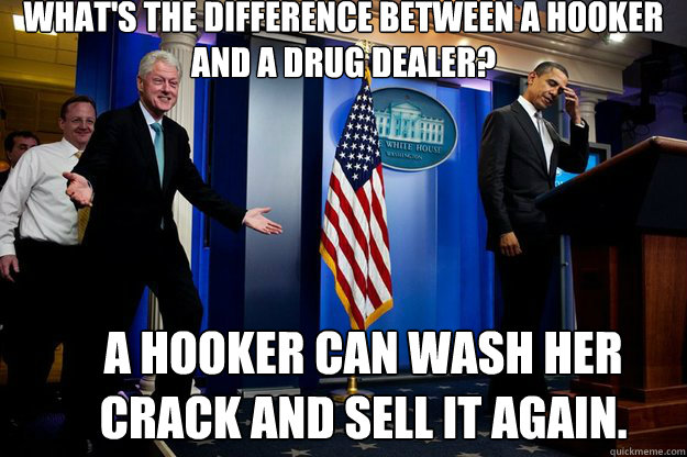 What's the difference between a hooker and a drug dealer? A hooker can wash her crack and sell it again.  Inappropriate Timing Bill Clinton