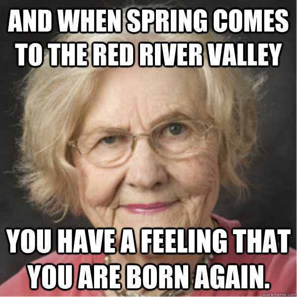 And when spring comes to the Red River Valley you have a feeling that you are born again. - And when spring comes to the Red River Valley you have a feeling that you are born again.  On a Deadline Marilyn