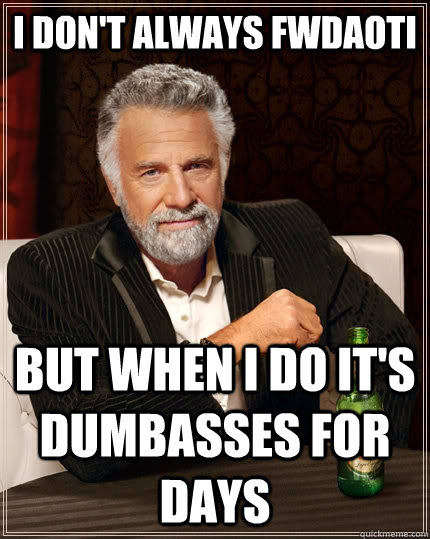 I don't always FWDAOTI but when I do it's dumbasses for days  The Most Interesting Man In The World